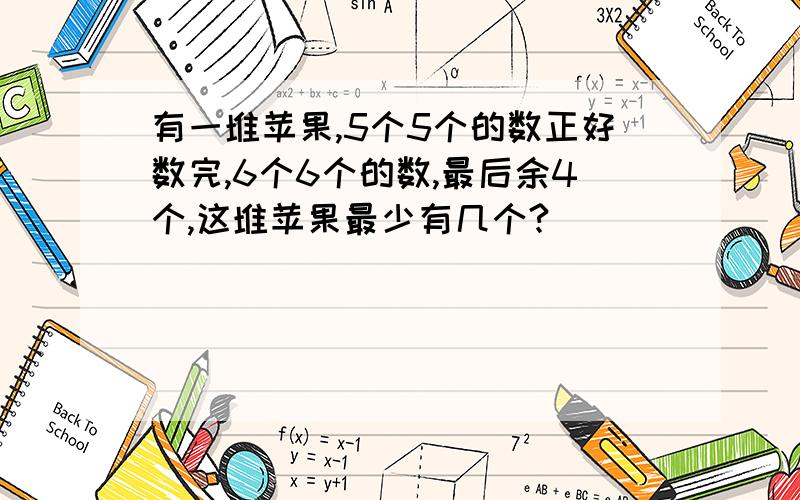 有一堆苹果,5个5个的数正好数完,6个6个的数,最后余4个,这堆苹果最少有几个?