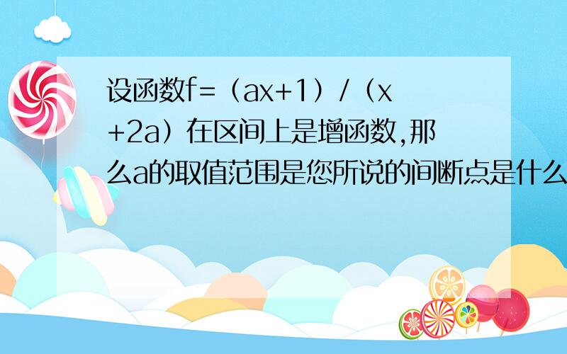 设函数f=（ax+1）/（x+2a）在区间上是增函数,那么a的取值范围是您所说的间断点是什么意思?