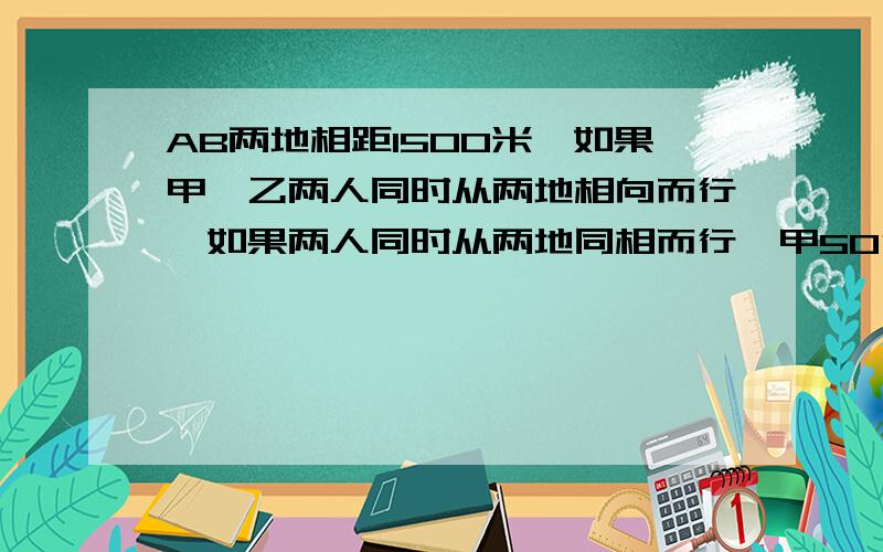 AB两地相距1500米,如果甲、乙两人同时从两地相向而行,如果两人同时从两地同相而行,甲50分钟追上乙.求甲、乙两人速度.