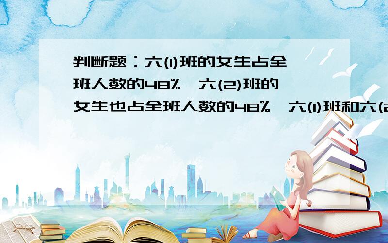 判断题：六(1)班的女生占全班人数的48%,六(2)班的女生也占全班人数的48%,六(1)班和六(2)的人数一样多(）要详细解题思路和解答过程