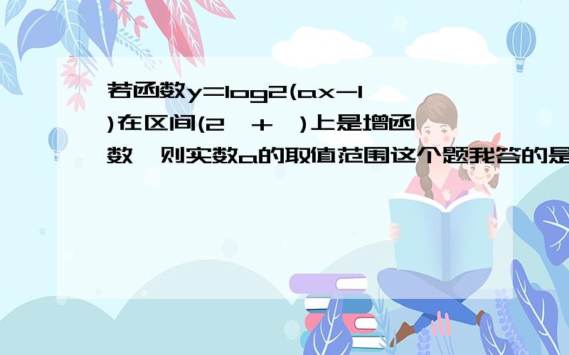 若函数y=log2(ax-1)在区间(2,+∞)上是增函数,则实数a的取值范围这个题我答的是a大于2分之1,因为对数里的真数是大于0的.但是答案上给的是a大于等于2分之1,为什么呢我感觉答案是正确的，因为