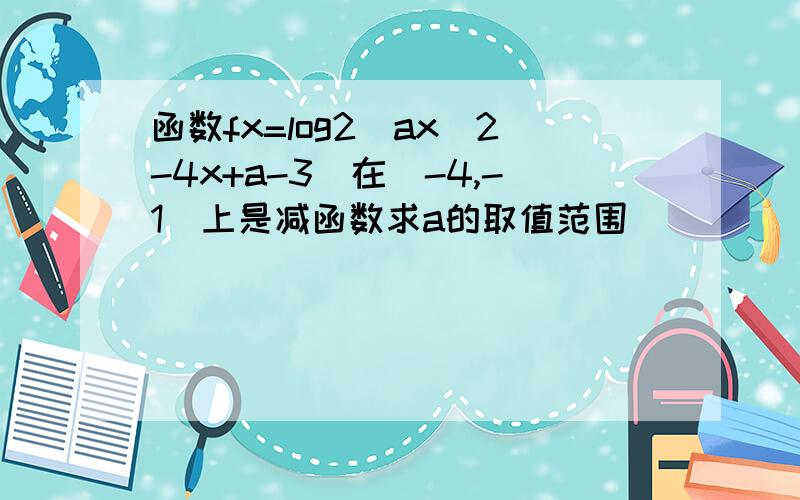 函数fx=log2(ax^2-4x+a-3)在(-4,-1)上是减函数求a的取值范围