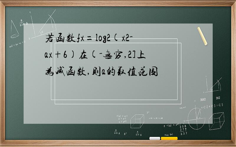 若函数fx=log2(x2-ax+6)在(-无穷,2]上为减函数,则a的取值范围