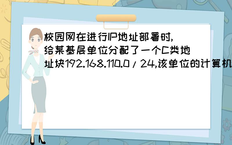 校园网在进行IP地址部署时,给某基层单位分配了一个C类地址块192.168.110.0/24,该单位的计算机数量分布部门\x05主机数量教师机房\x05100台教研室A\x0532台教研室B\x0520台教研室C\x0525台部门\x05可分