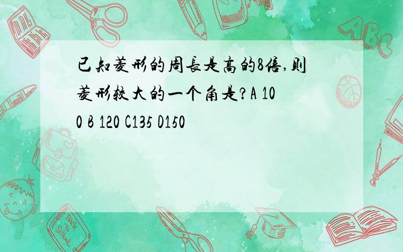 已知菱形的周长是高的8倍,则菱形较大的一个角是?A 100 B 120 C135 D150