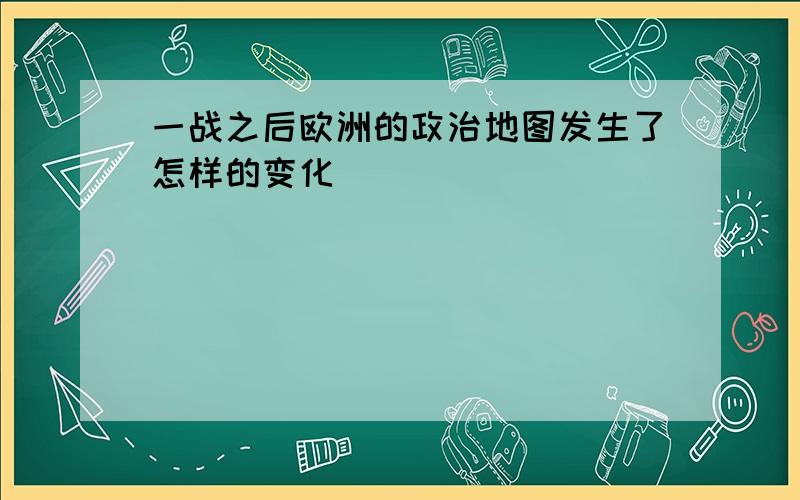 一战之后欧洲的政治地图发生了怎样的变化