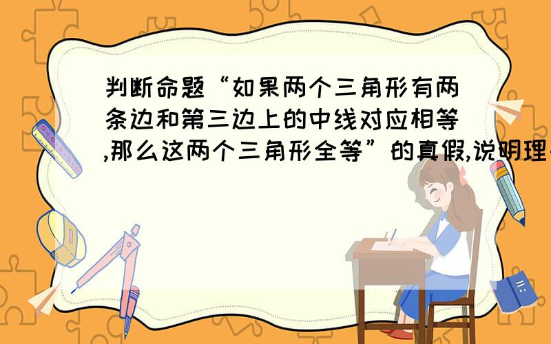 判断命题“如果两个三角形有两条边和第三边上的中线对应相等,那么这两个三角形全等”的真假,说明理由.