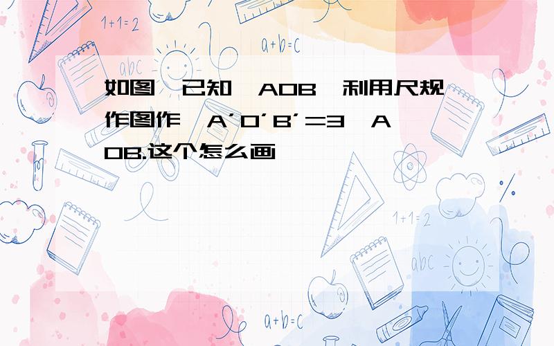 如图,已知∠AOB,利用尺规作图作∠A’O’B’=3∠AOB.这个怎么画