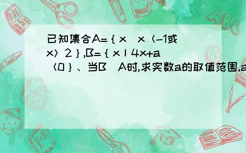 已知集合A=｛x|x＜-1或x＞2｝,B=｛x丨4x+a＜0｝、当B⊆A时,求实数a的取值范围.a>=4已经了解,但为什么不考虑B为空集的情况?