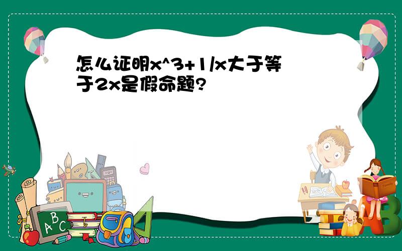 怎么证明x^3+1/x大于等于2x是假命题?