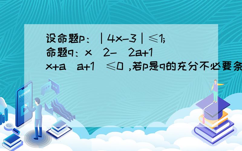 设命题p：│4x-3│≤1;命题q：x^2-(2a+1)x+a(a+1)≤0 ,若p是q的充分不必要条件.则实数a的取值范围是