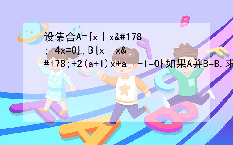 设集合A={x丨x²+4x=0},B{x丨x²+2(a+1)x+a²-1=0}如果A并B=B,求实数a的取值范围!