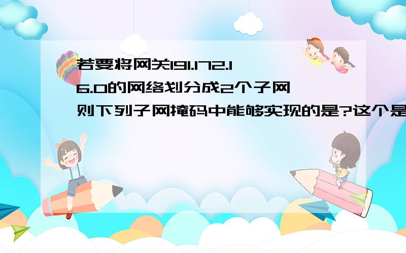 若要将网关191.172.16.0的网络划分成2个子网,则下列子网掩码中能够实现的是?这个是怎么来划分的?若要将网关191.172.16.0的网络划分成2个子网,则下列子网掩码中能够实现的是（）.（选择一项）