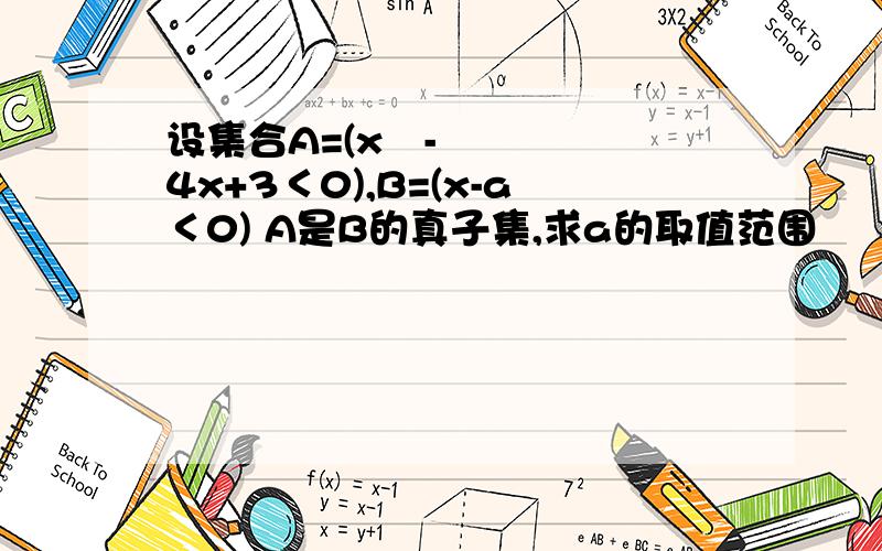 设集合A=(x²-4x+3＜0),B=(x-a＜0) A是B的真子集,求a的取值范围