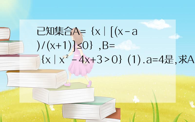 已知集合A=﹛x│[(x-a)/(x+1)]≤0﹜,B=﹛x│x²-4x+3＞0﹜(1).a=4是,求A∪B,A∩B (2).若A包含B,求实数a的取值范围
