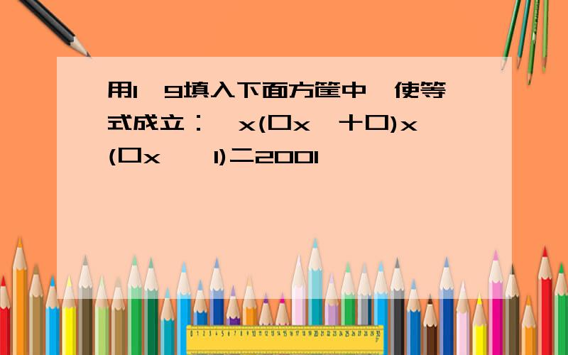 用1一9填入下面方筐中,使等式成立：囗x(口x囗十口)x(口x囗一1)二2001
