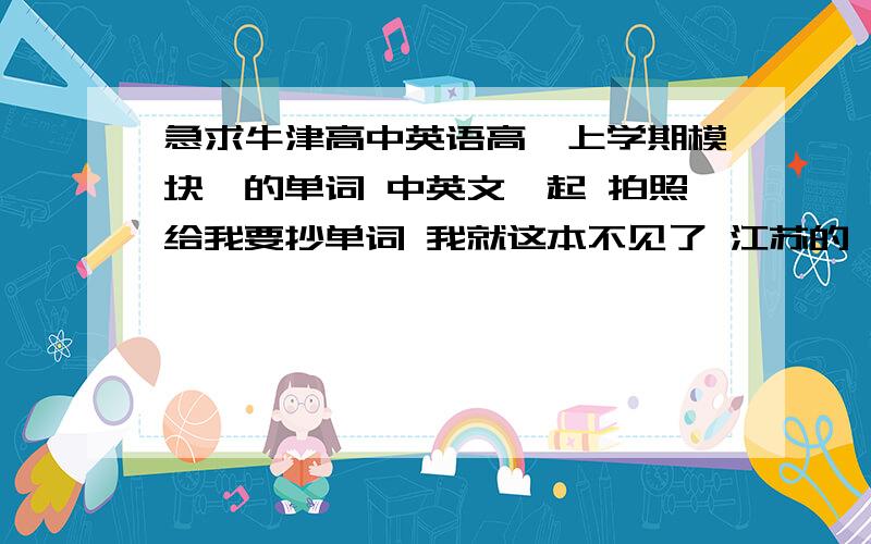 急求牛津高中英语高一上学期模块一的单词 中英文一起 拍照给我要抄单词 我就这本不见了 江苏的 有的就回复一下！给我qq号