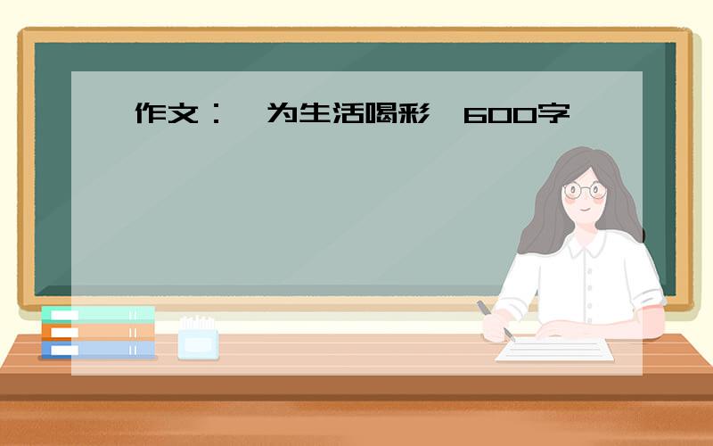 作文：《为生活喝彩》600字