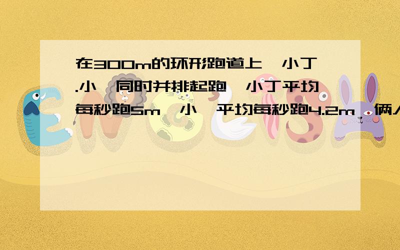 在300m的环形跑道上,小丁.小丫同时并排起跑,小丁平均每秒跑5m,小丫平均每秒跑4.2m,俩人起跑后第一次相