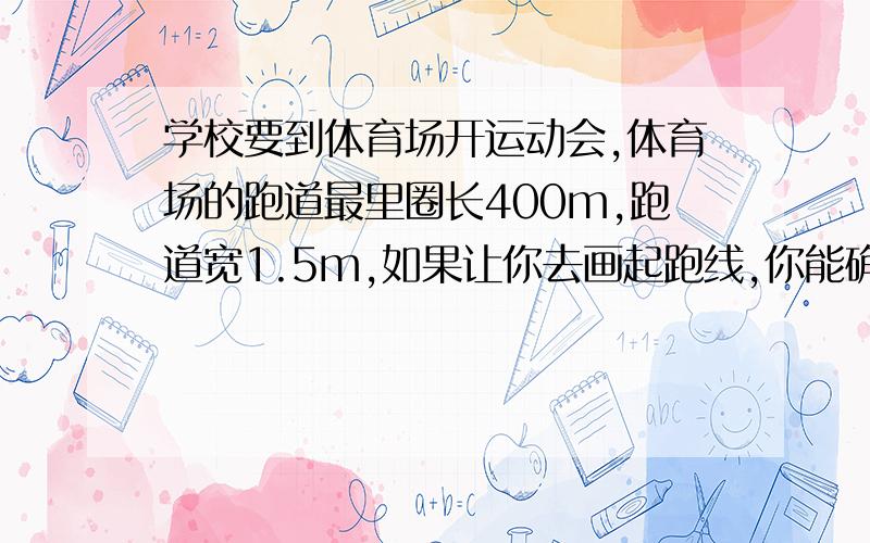 学校要到体育场开运动会,体育场的跑道最里圈长400m,跑道宽1.5m,如果让你去画起跑线,你能确定每条起跑线相差多少米吗?