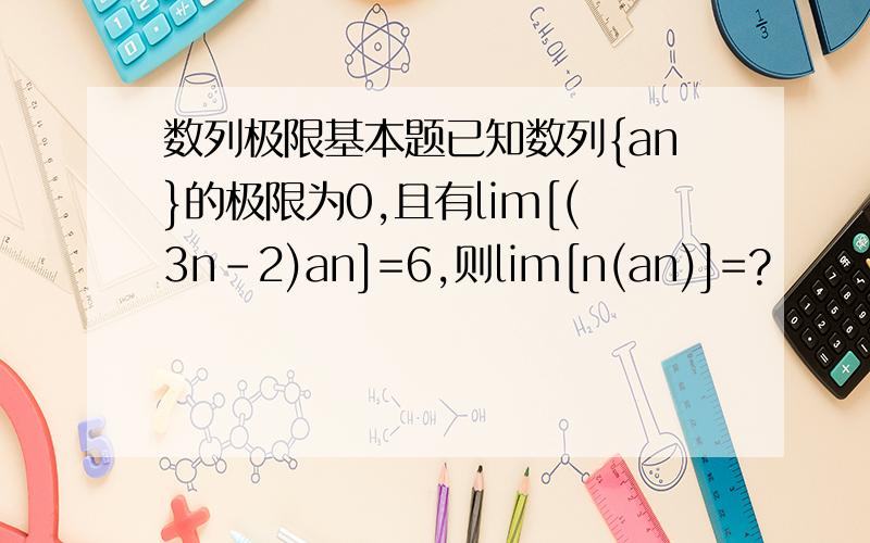 数列极限基本题已知数列{an}的极限为0,且有lim[(3n-2)an]=6,则lim[n(an)]=?