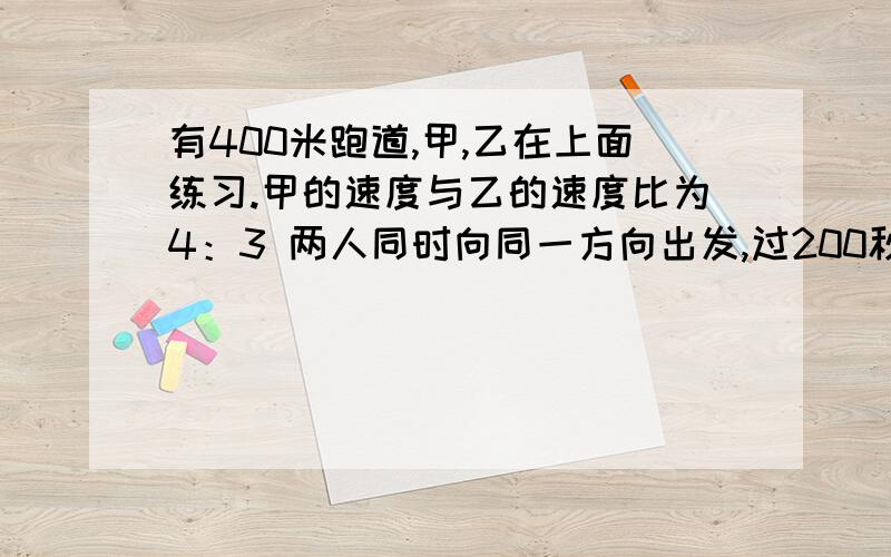 有400米跑道,甲,乙在上面练习.甲的速度与乙的速度比为4：3 两人同时向同一方向出发,过200秒第一次相遇两人的速度是多少?