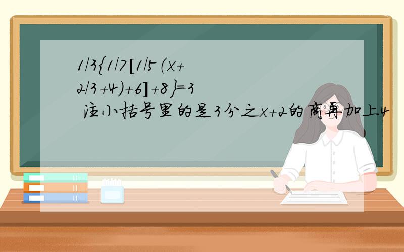 1/3｛1/7[1/5（x+2/3+4）+6]+8｝=3 注小括号里的是3分之x+2的商再加上4