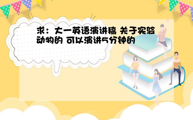 求：大一英语演讲稿 关于实验动物的 可以演讲5分钟的