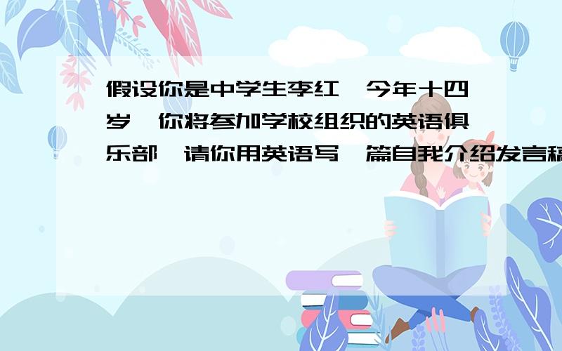 假设你是中学生李红,今年十四岁,你将参加学校组织的英语俱乐部,请你用英语写一篇自我介绍发言稿.词数60～90.发言稿应包括以下要点:1.你爱好画画 2.课余时间你喜欢野营,喜欢在大自然中画