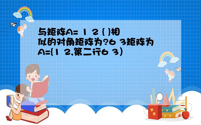 与矩阵A= 1 2 { }相似的对角矩阵为?6 3矩阵为A={1 2,第二行6 3）