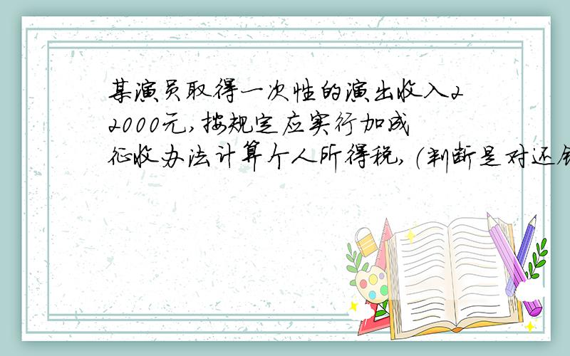 某演员取得一次性的演出收入22000元,按规定应实行加成征收办法计算个人所得税,（判断是对还错）?