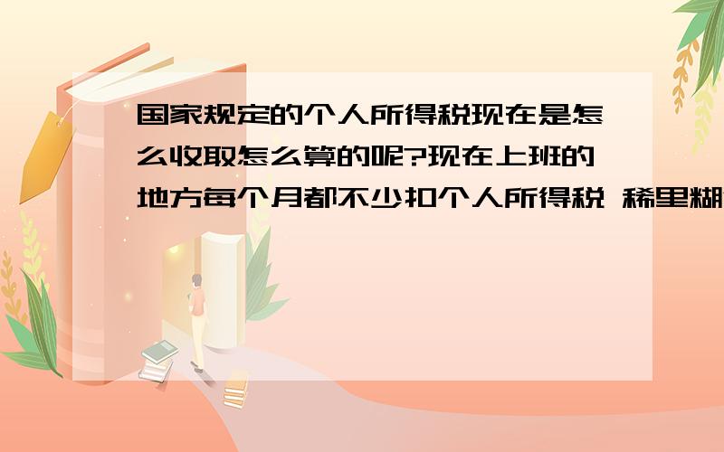 国家规定的个人所得税现在是怎么收取怎么算的呢?现在上班的地方每个月都不少扣个人所得税 稀里糊涂也不知道是怎么算的