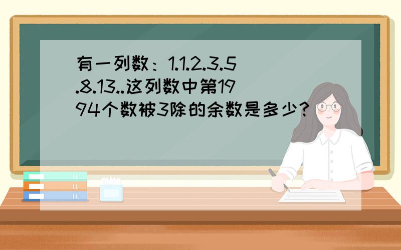 有一列数：1.1.2.3.5.8.13..这列数中第1994个数被3除的余数是多少?