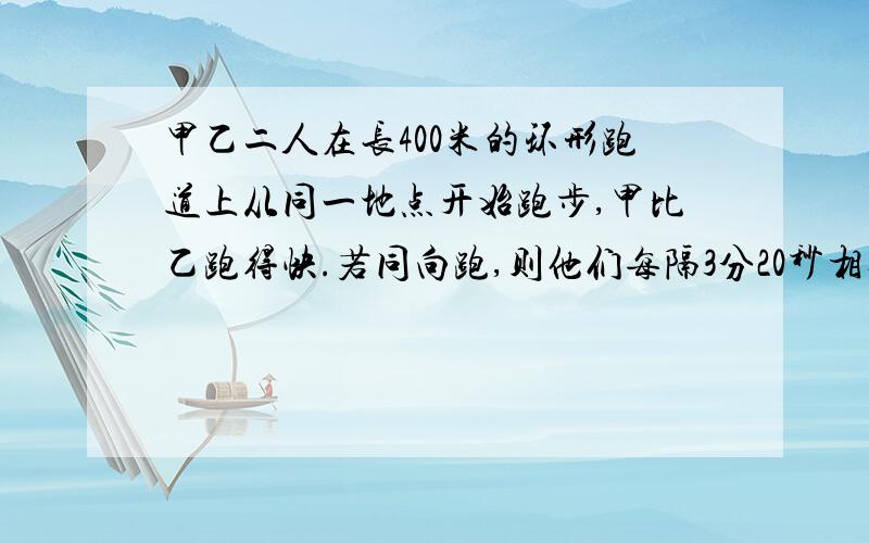 甲乙二人在长400米的环形跑道上从同一地点开始跑步,甲比乙跑得快.若同向跑,则他们每隔3分20秒相遇一次,若反向跑,则他们每隔40秒相遇一次.求甲乙的速度.（用方程解）