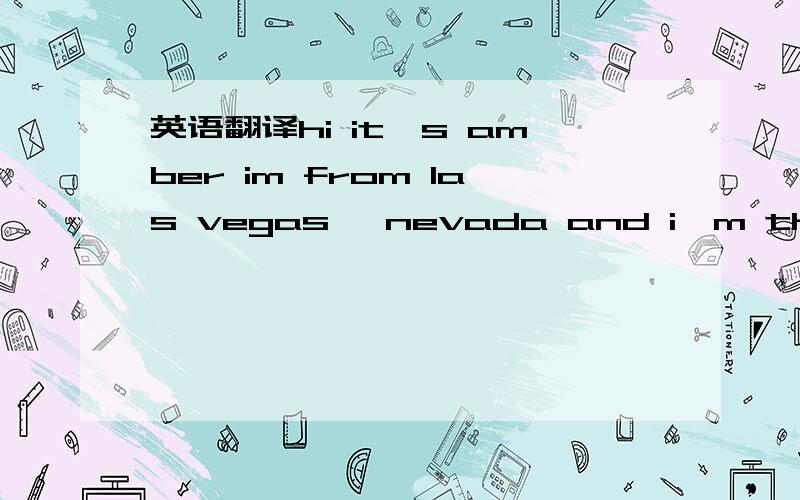 英语翻译hi it's amber im from las vegas ,nevada and i'm thirteen i like cute pink fuzzy things chocolate and ice cream sepretely.coffee and caramel are good to well i would like to be friend so tell tell me about yourself.p.s.i like letters and i