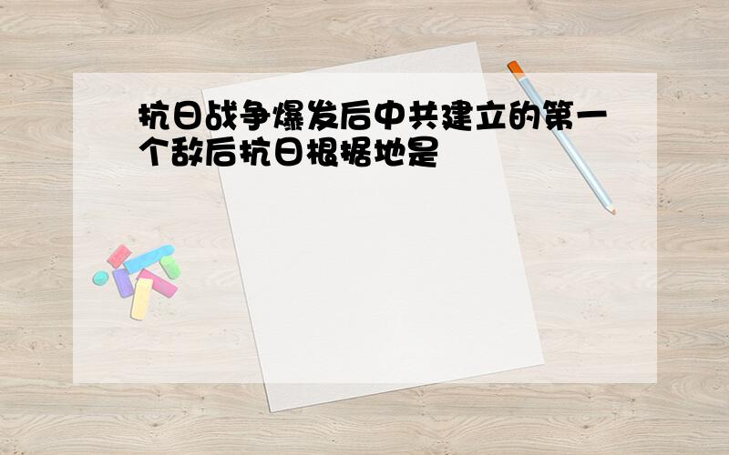 抗日战争爆发后中共建立的第一个敌后抗日根据地是