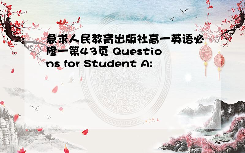 急求人民教育出版社高一英语必修一第43页 Questions for Student A: