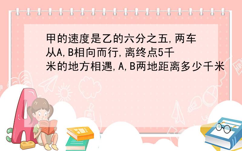 甲的速度是乙的六分之五,两车从A,B相向而行,离终点5千米的地方相遇,A,B两地距离多少千米