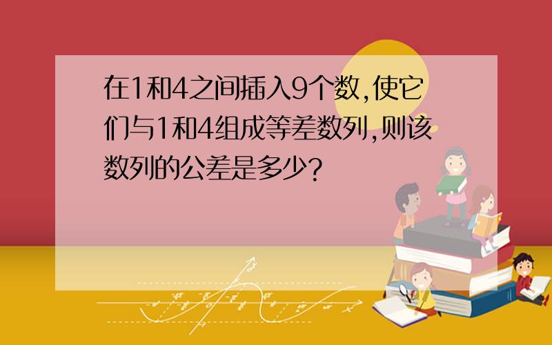 在1和4之间插入9个数,使它们与1和4组成等差数列,则该数列的公差是多少?