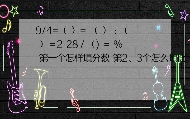 9/4=（ ）= （ ）：（ ）＝2 28／（) = % 第一个怎样填分数 第2、3个怎么填比 第三个是2又28分之几