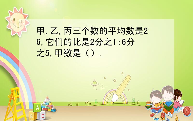 甲,乙,丙三个数的平均数是26,它们的比是2分之1:6分之5,甲数是（）.