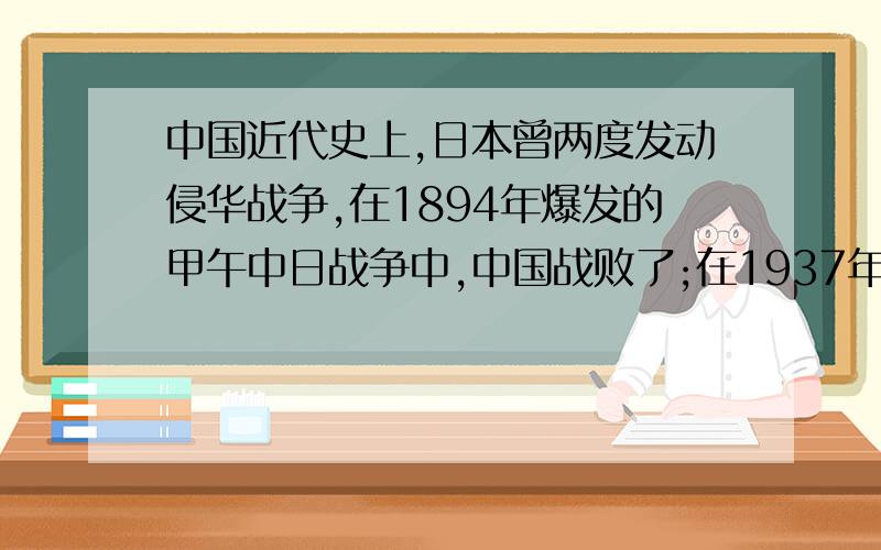 中国近代史上,日本曾两度发动侵华战争,在1894年爆发的甲午中日战争中,中国战败了;在1937年开始的抗击日本