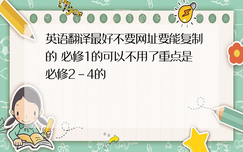 英语翻译最好不要网址要能复制的 必修1的可以不用了重点是必修2-4的