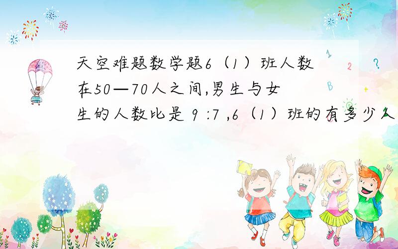 天空难题数学题6（1）班人数在50—70人之间,男生与女生的人数比是 9 :7 ,6（1）班的有多少人?