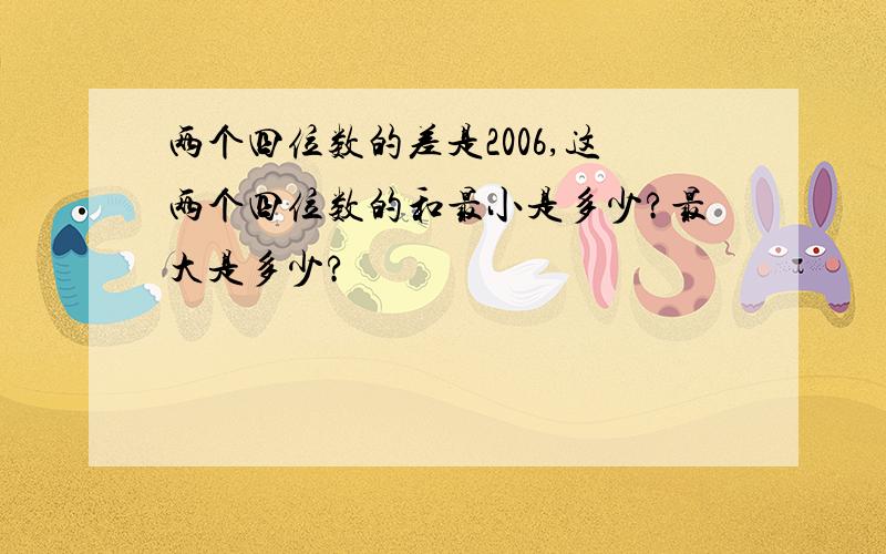 两个四位数的差是2006,这两个四位数的和最小是多少?最大是多少?