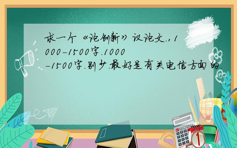 求一个《论创新》议论文.,1000-1500字.1000-1500字.别少.最好是有关电信方面的.