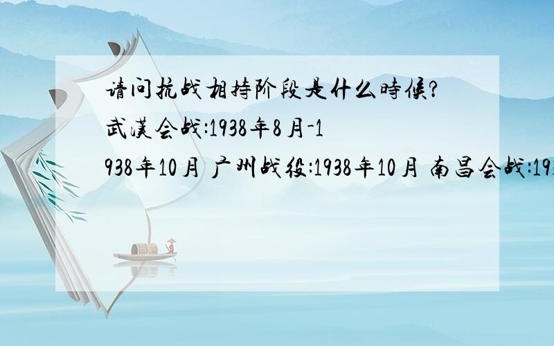 请问抗战相持阶段是什么时候?武汉会战:1938年8月-1938年10月 广州战役:1938年10月 南昌会战:1939年3月-1939年4月 随枣会战:1939年5月 第一次长沙会战:1939年9月-1939年10月 桂南会战:1939年11月-1940年2月