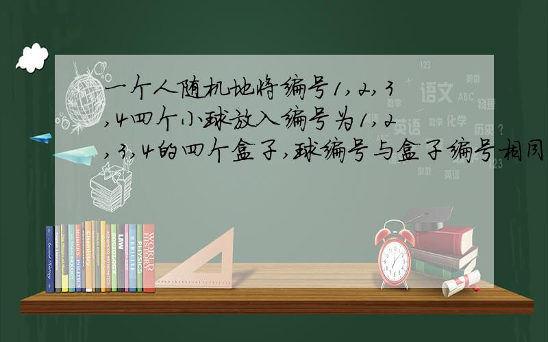 一个人随机地将编号1,2,3,4四个小球放入编号为1,2,3,4的四个盒子,球编号与盒子编号相同时,叫做放对了设X为放对个数,求X的概率分布（每个盒子放一个球）x取值为0,1,2,3,4时,然后概率分别是多