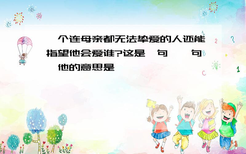 一个连母亲都无法挚爱的人还能指望他会爱谁?这是一句——句,他的意思是——