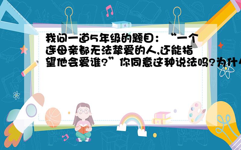 我问一道5年级的题目：“一个连母亲都无法挚爱的人,还能指望他会爱谁?”你同意这种说法吗?为什么?